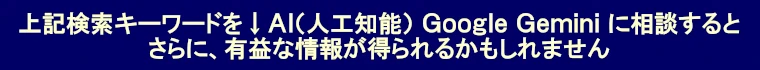 上記検索キーワードをAI(人工知能)Google Geminiに相談するとさらに、有益な情報が得られるかもしれません
